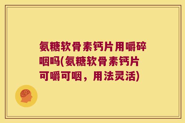 氨糖软骨素钙片用嚼碎咽吗(氨糖软骨素钙片可嚼可咽,用法灵活)