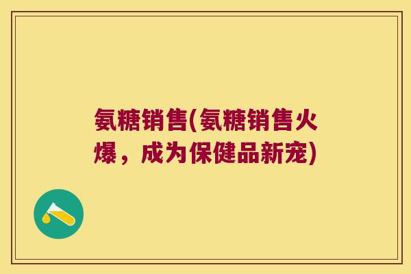 氨糖销售(氨糖销售火爆,成为保健品新宠)