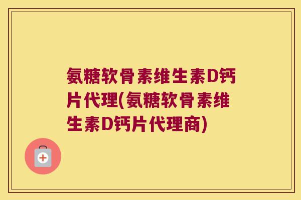氨糖软骨素维生素D钙片代理(氨糖软骨素维生素D钙片代理商)