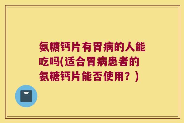 氨糖钙片有胃病的人能吃吗(适合胃病患者的氨糖钙片能否使用?)