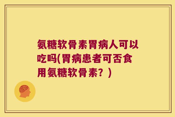 氨糖软骨素胃病人可以吃吗(胃病患者可否食用氨糖软骨素?)