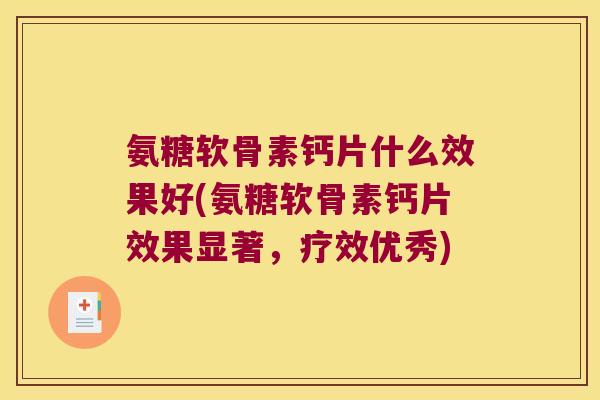 氨糖软骨素钙片什么效果好(氨糖软骨素钙片效果显著,疗效优秀)