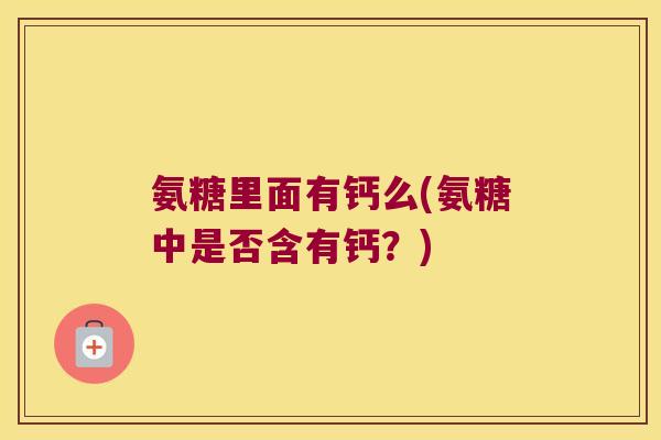 氨糖里面有钙么(氨糖中是否含有钙?)