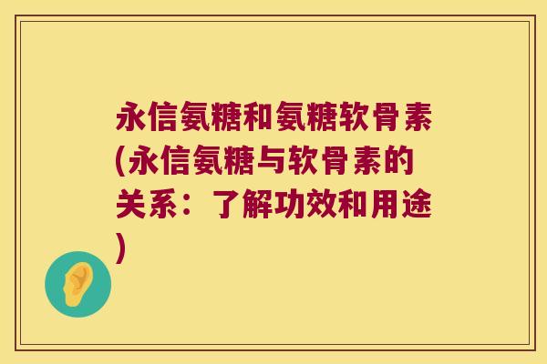 永信氨糖和氨糖软骨素(永信氨糖与软骨素的关系:了解功效和用途)
