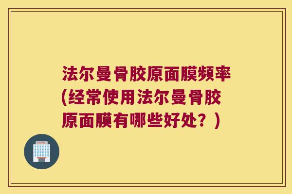 法尔曼骨胶原面膜频率(经常使用法尔曼骨胶原面膜有哪些好处？)