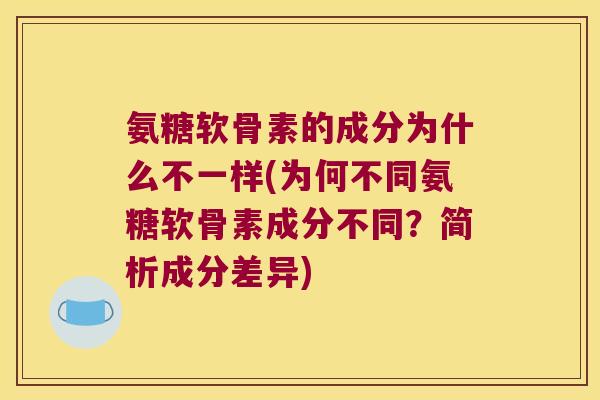 氨糖软骨素的成分为什么不一样(为何不同氨糖软骨素成分不同?简析成分差异)