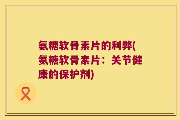 氨糖软骨素片的利弊(氨糖软骨素片:关节健康的保护剂)