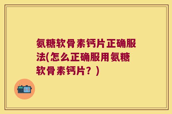 氨糖软骨素钙片正确服法(怎么正确服用氨糖软骨素钙片?)