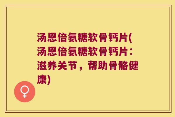 汤恩倍氨糖软骨钙片(汤恩倍氨糖软骨钙片:滋养关节,帮助骨骼健康)
