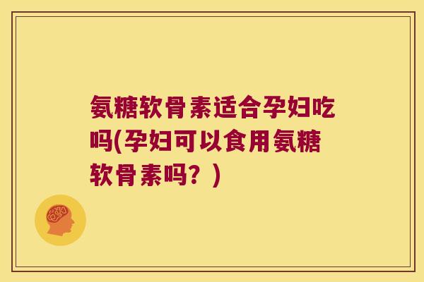 氨糖软骨素适合孕妇吃吗(孕妇可以食用氨糖软骨素吗?)