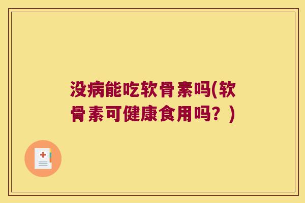 没病能吃软骨素吗(软骨素可健康食用吗?)