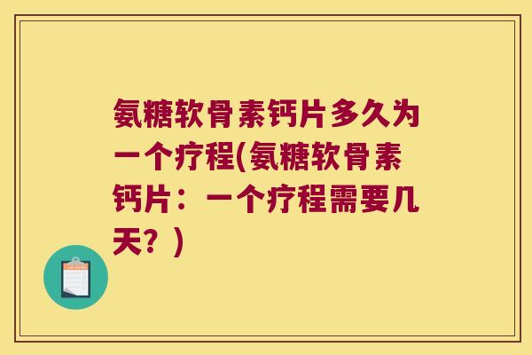 氨糖软骨素钙片多久为一个疗程(氨糖软骨素钙片:一个疗程需要几天?)
