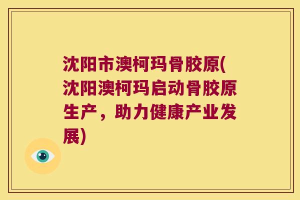沈阳市澳柯玛骨胶原(沈阳澳柯玛启动骨胶原生产,助力健康产业发展) 沈阳市澳柯玛骨胶原(沈阳澳柯玛启动骨胶原生产,助力健康产业发展)
