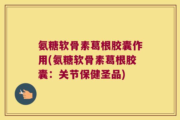 氨糖软骨素葛根胶囊作用(氨糖软骨素葛根胶囊:关节保健圣品)