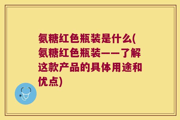 氨糖红色瓶装是什么(氨糖红色瓶装——了解这款产品的具体用途和优点)