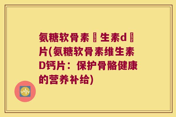 氨糖软骨素維生素d鈣片(氨糖软骨素维生素D钙片：保护骨骼健康的营养补给)