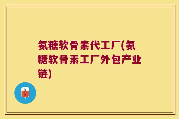 氨糖软骨素代工厂(氨糖软骨素工厂外包产业链) 氨糖软骨素代工厂(氨糖软骨素工厂外包产业链)