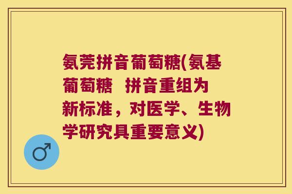 氨莞拼音葡萄糖(氨基葡萄糖 拼音重组为新标准,对医学、生物学研究具重要意义)