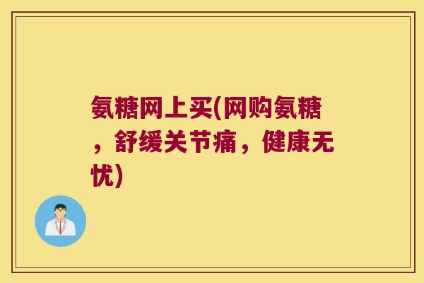 氨糖网上买(网购氨糖,舒缓关节痛,健康无忧)