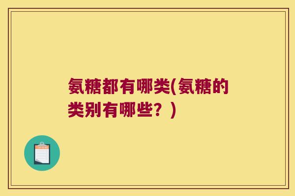 氨糖都有哪类(氨糖的类别有哪些?)