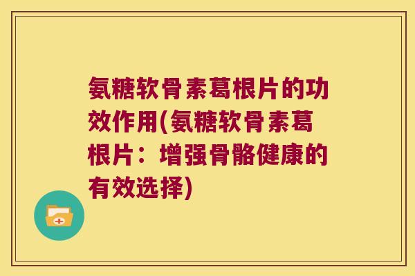 氨糖软骨素葛根片的功效作用(氨糖软骨素葛根片:增强骨骼健康的有效选择)