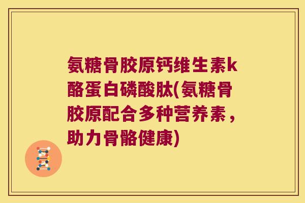 氨糖骨胶原钙维生素k酪蛋白磷酸肽(氨糖骨胶原配合多种营养素,助力骨骼健康)