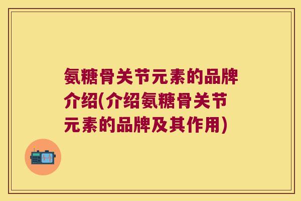 氨糖骨关节元素的品牌介绍(介绍氨糖骨关节元素的品牌及其作用)