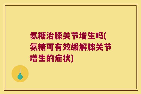 氨糖膝关节增生吗(氨糖可有效缓解膝关节增生的症状) 氨糖膝关节增生吗(氨糖可有效缓解膝关节增生的症状)