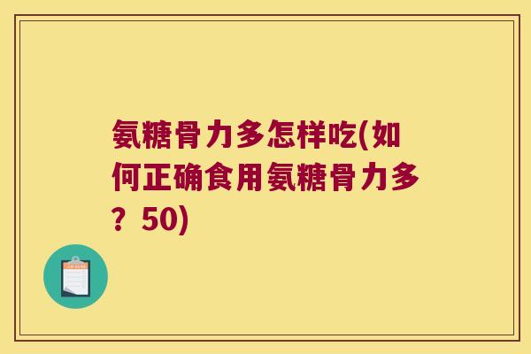 氨糖骨力多怎样吃(如何正确食用氨糖骨力多?50)