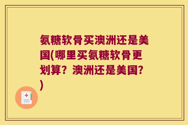 氨糖软骨买澳洲还是美国(哪里买氨糖软骨更划算?澳洲还是美国?)