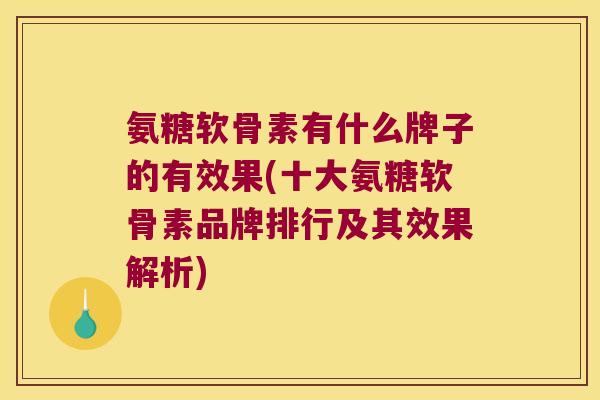 氨糖软骨素有什么牌子的有效果(十大氨糖软骨素品牌排行及其效果解析)