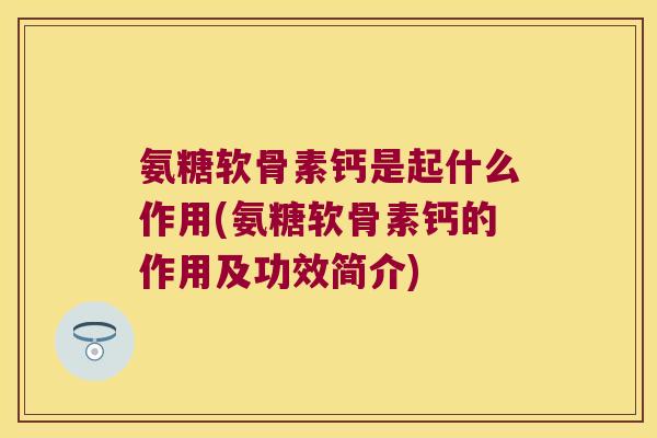 氨糖软骨素钙是起什么作用(氨糖软骨素钙的作用及功效简介)