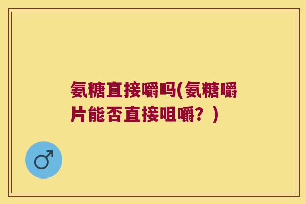 氨糖直接嚼吗(氨糖嚼片能否直接咀嚼?)