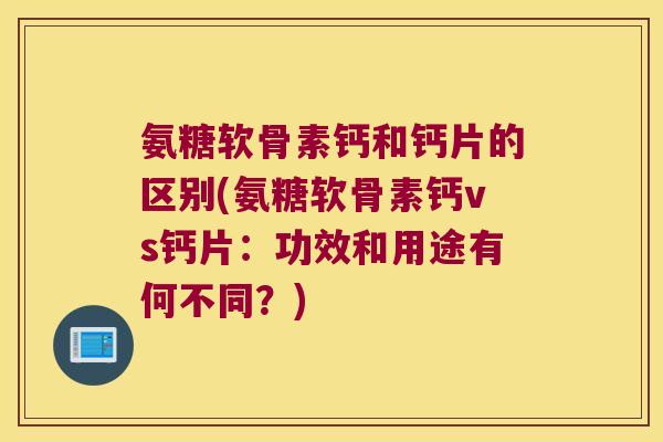 氨糖软骨素钙和钙片的区别(氨糖软骨素钙vs钙片:功效和用途有何不同?)