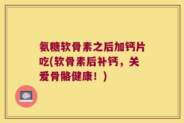 氨糖软骨素之后加钙片吃(软骨素后补钙,关爱骨骼健康!)
