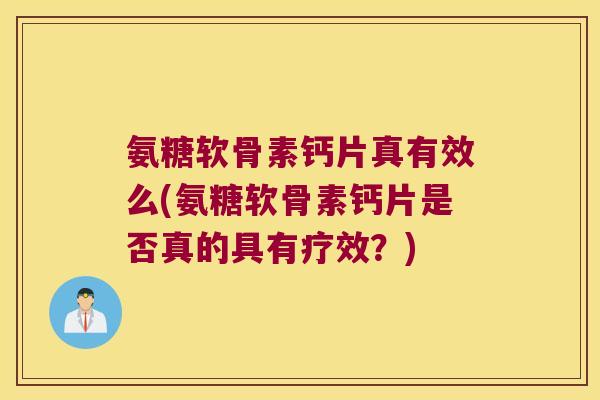 氨糖软骨素钙片真有效么(氨糖软骨素钙片是否真的具有疗效?)