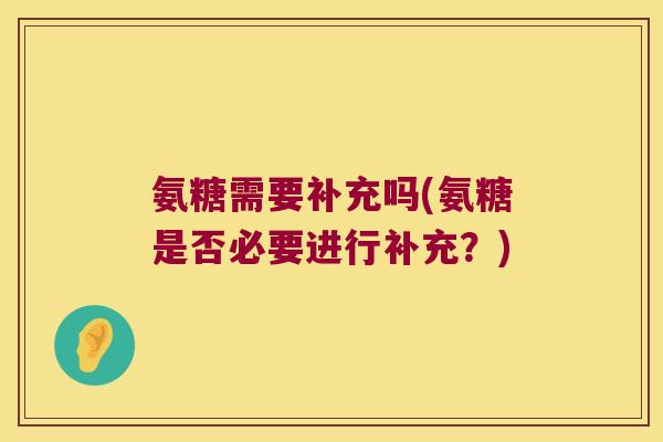 氨糖需要补充吗(氨糖是否必要进行补充?)