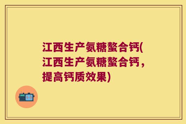 江西生产氨糖螯合钙(江西生产氨糖螯合钙,提高钙质效果)