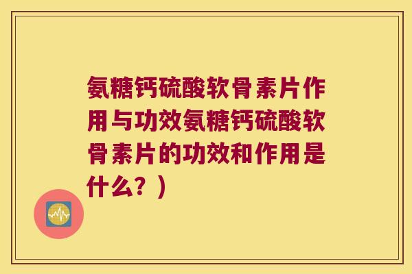 氨糖钙硫酸软骨素片作用与功效氨糖钙硫酸软骨素片的功效和作用是什么?)