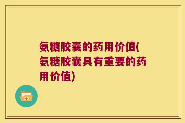 氨糖胶囊的药用价值(氨糖胶囊具有重要的药用价值)