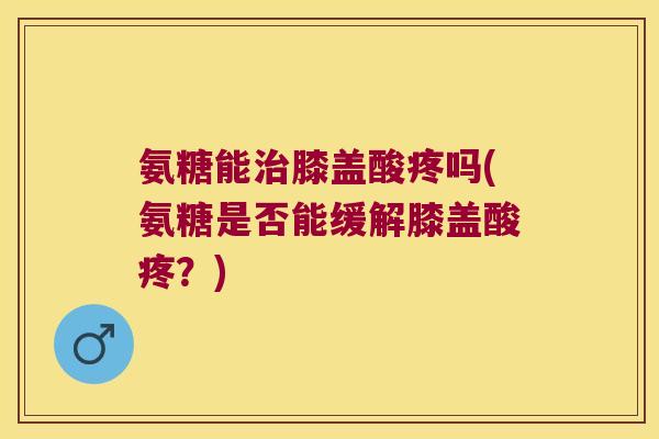 氨糖能治膝盖酸疼吗(氨糖是否能缓解膝盖酸疼?)