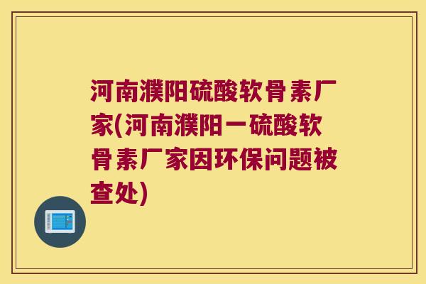 河南濮阳硫酸软骨素厂家(河南濮阳一硫酸软骨素厂家因环保问题被查处)