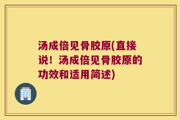 汤成倍见骨胶原(直接说!汤成倍见骨胶原的功效和适用简述)