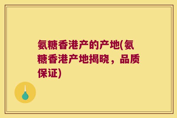 氨糖香港产的产地(氨糖香港产地揭晓,品质保证) 氨糖香港产的产地(氨糖香港产地揭晓,品质保证)