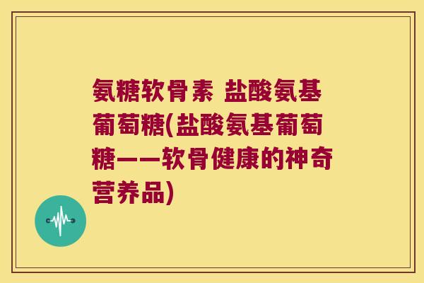 氨糖软骨素 盐酸氨基葡萄糖(盐酸氨基葡萄糖——软骨健康的神奇营养品)