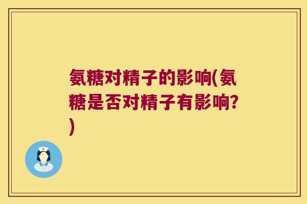 氨糖对精子的影响(氨糖是否对精子有影响?)