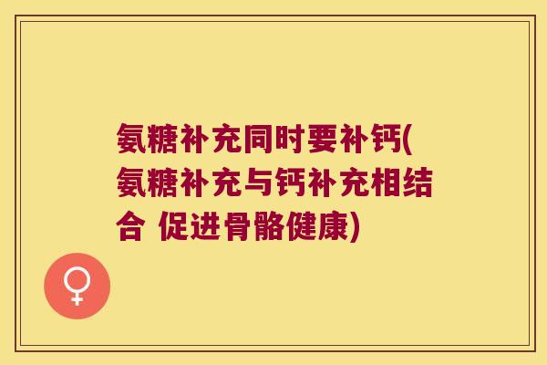 氨糖补充同时要补钙(氨糖补充与钙补充相结合 促进骨骼健康) 氨糖补充同时要补钙(氨糖补充与钙补充相结合 促进骨骼健康)