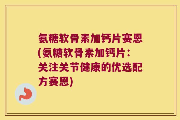 氨糖软骨素加钙片赛恩(氨糖软骨素加钙片:关注关节健康的优选配方赛恩)