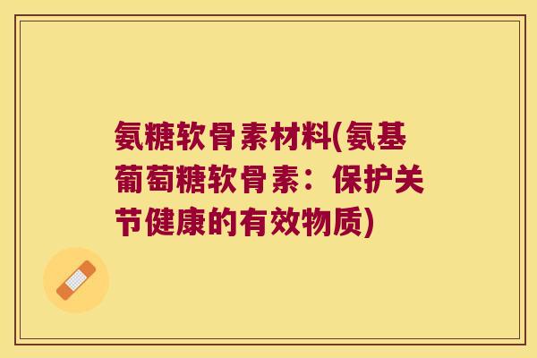 氨糖软骨素材料(氨基葡萄糖软骨素:保护关节健康的有效物质)