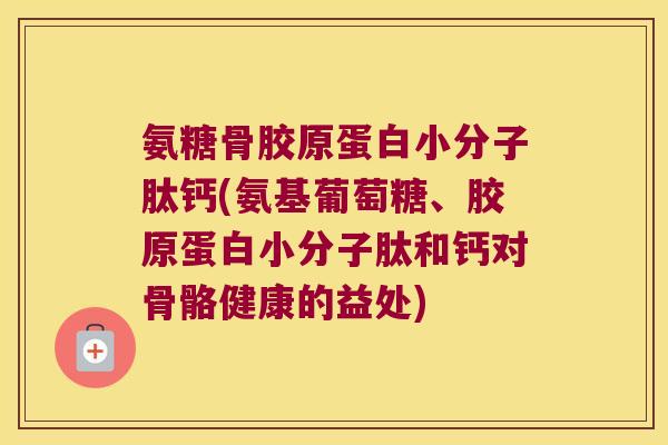 氨糖骨胶原蛋白小分子肽钙(氨基葡萄糖、胶原蛋白小分子肽和钙对骨骼健康的益处)